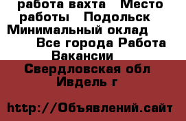 работа.вахта › Место работы ­ Подольск › Минимальный оклад ­ 36 000 - Все города Работа » Вакансии   . Свердловская обл.,Ивдель г.